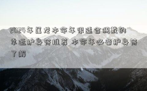 2024年属龙本命年很适合佩戴的幸运护身符推荐 本命年必备护身符了解