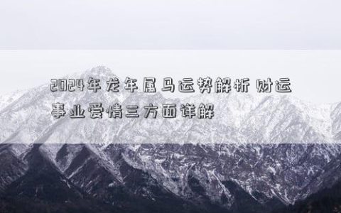 2024年龙年属马运势解析 财运事业爱情三方面详解