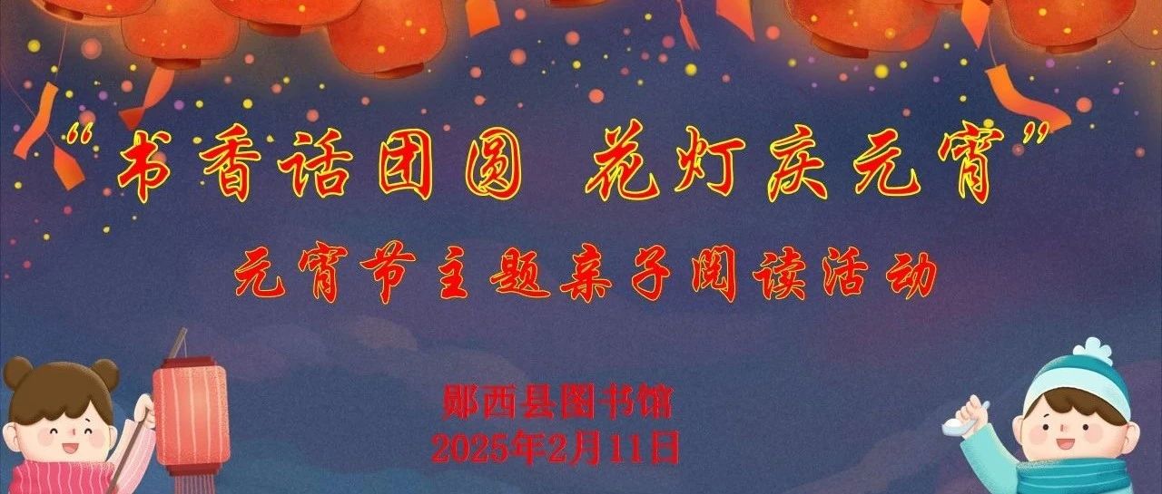 “书香话团圆 花灯庆元宵”——郧西县图书馆元宵节亲子阅读活动报名啦~